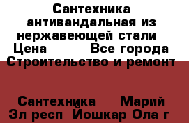 Сантехника антивандальная из нержавеющей стали › Цена ­ 100 - Все города Строительство и ремонт » Сантехника   . Марий Эл респ.,Йошкар-Ола г.